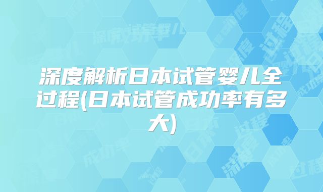 深度解析日本试管婴儿全过程(日本试管成功率有多大)