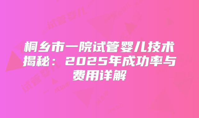 桐乡市一院试管婴儿技术揭秘：2025年成功率与费用详解