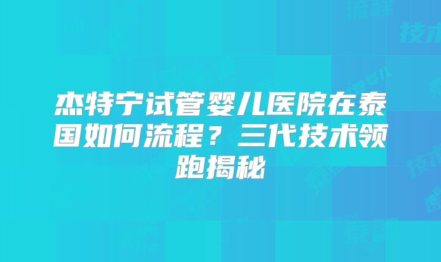 杰特宁试管婴儿医院在泰国如何流程？三代技术领跑揭秘