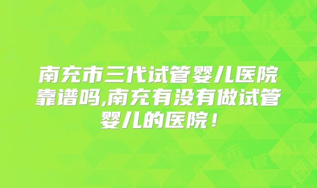 南充市三代试管婴儿医院靠谱吗,南充有没有做试管婴儿的医院!