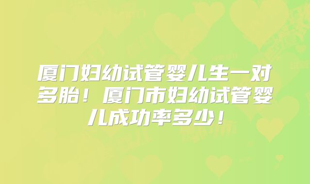 厦门妇幼试管婴儿生一对多胎！厦门市妇幼试管婴儿成功率多少！