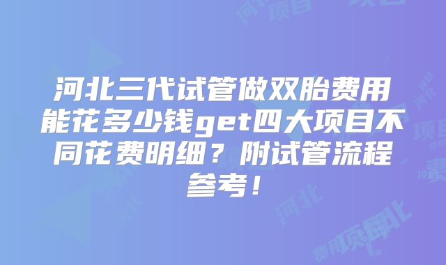 河北三代试管做双胎费用能花多少钱get四大项目不同花费明细?附试管流程参考!