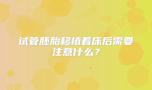 试管胚胎移植着床后需要注意什么?