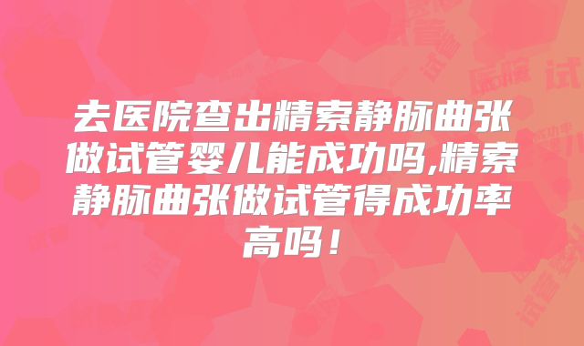 去医院查出精索静脉曲张做试管婴儿能成功吗,精索静脉曲张做试管得成功率高吗!