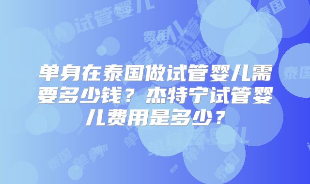 单身在泰国做试管婴儿需要多少钱？杰特宁试管婴儿费用是多少？
