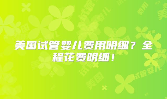 美国试管婴儿费用明细?全程花费明细!