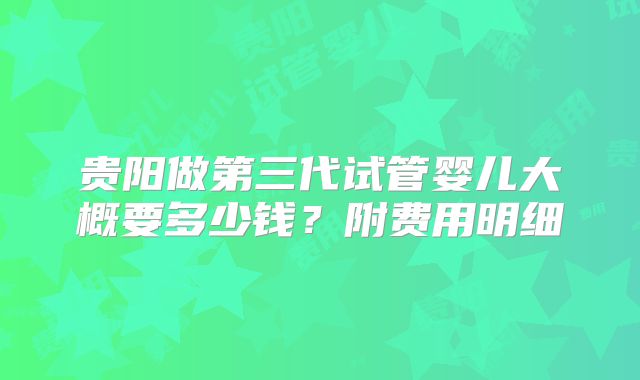 贵阳做第三代试管婴儿大概要多少钱?附费用明细