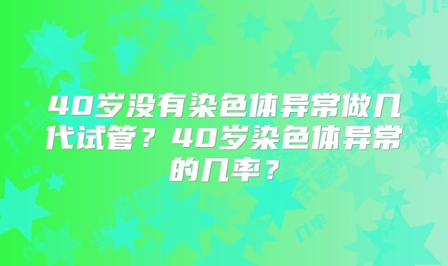 40岁没有染色体异常做几代试管?40岁染色体异常的几率?