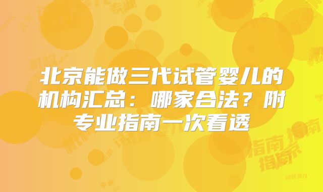 北京能做三代试管婴儿的机构汇总：哪家合法？附专业指南一次看透