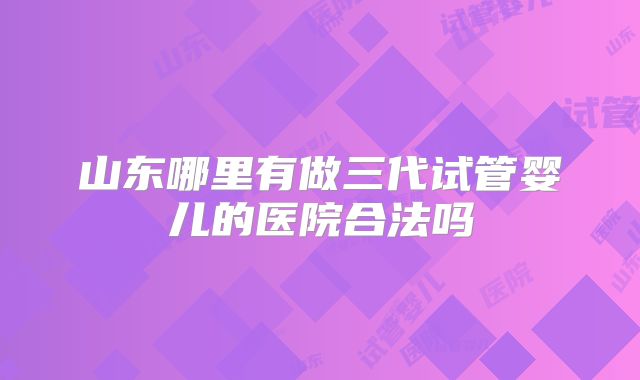 山东哪里有做三代试管婴儿的医院合法吗