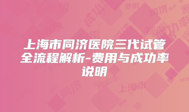 上海市同济医院三代试管全流程解析-费用与成功率说明