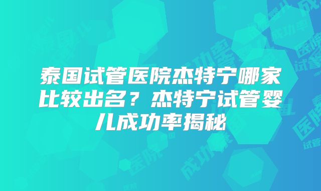 泰国试管医院杰特宁哪家比较出名？杰特宁试管婴儿成功率揭秘