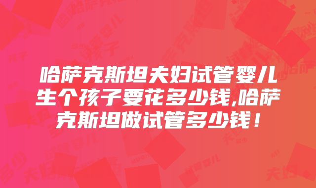 哈萨克斯坦夫妇试管婴儿生个孩子要花多少钱,哈萨克斯坦做试管多少钱！