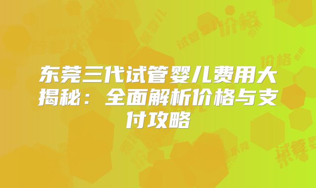 东莞三代试管婴儿费用大揭秘：全面解析价格与支付攻略