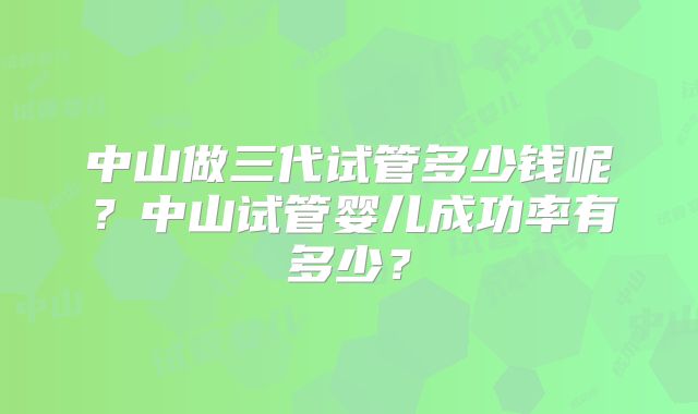 中山做三代试管多少钱呢？中山试管婴儿成功率有多少？