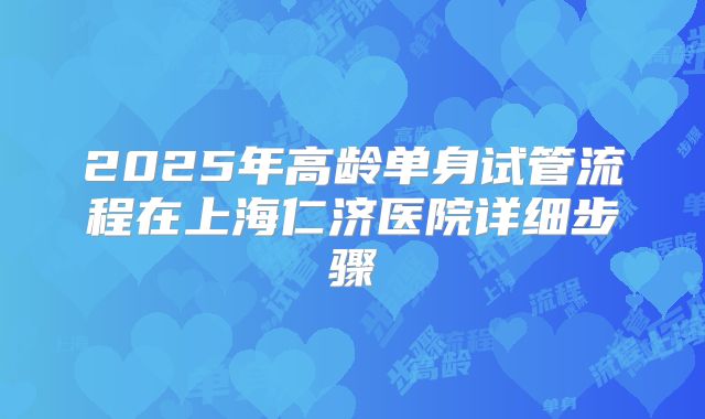 2025年高龄单身试管流程在上海仁济医院详细步骤