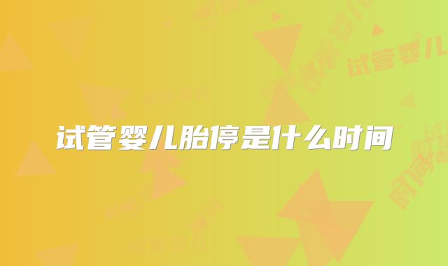 试管婴儿胎停是什么时间