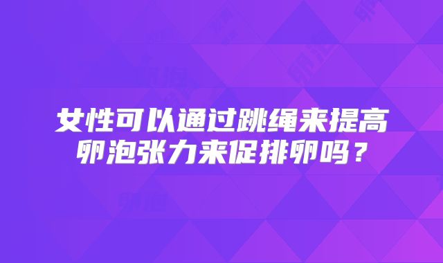 女性可以通过跳绳来提高卵泡张力来促排卵吗？