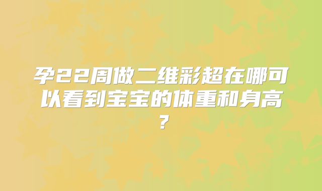 孕22周做二维彩超在哪可以看到宝宝的体重和身高？