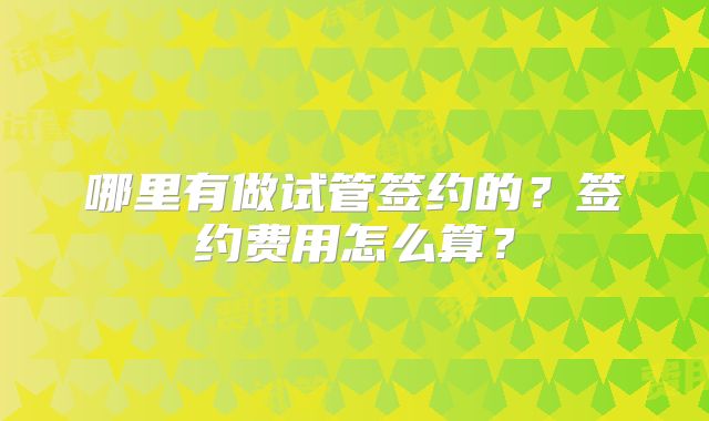 哪里有做试管签约的？签约费用怎么算？