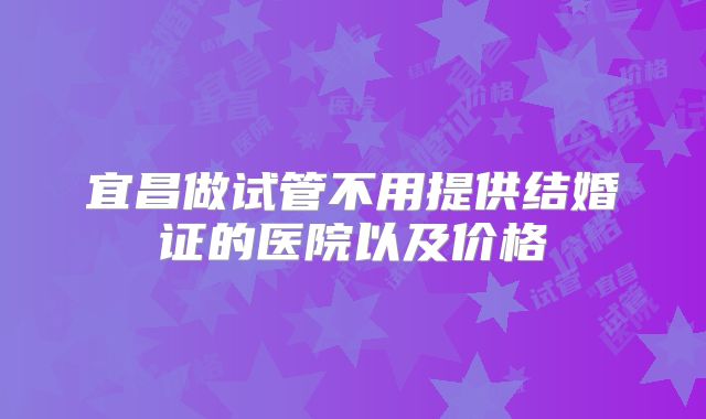 宜昌做试管不用提供结婚证的医院以及价格