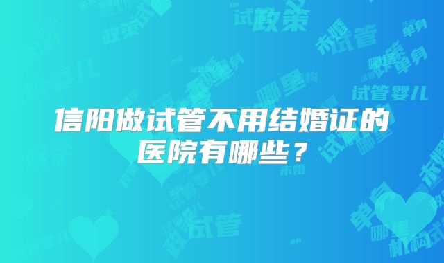 信阳做试管不用结婚证的医院有哪些?