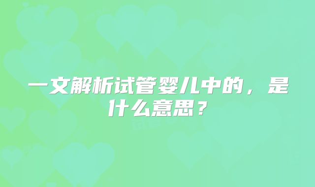 一文解析试管婴儿中的，是什么意思？