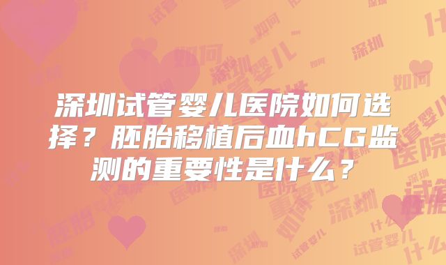 深圳试管婴儿医院如何选择？胚胎移植后血hCG监测的重要性是什么？
