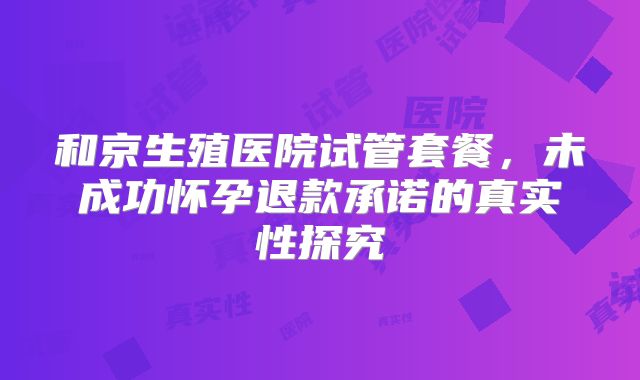 和京生殖医院试管套餐，未成功怀孕退款承诺的真实性探究