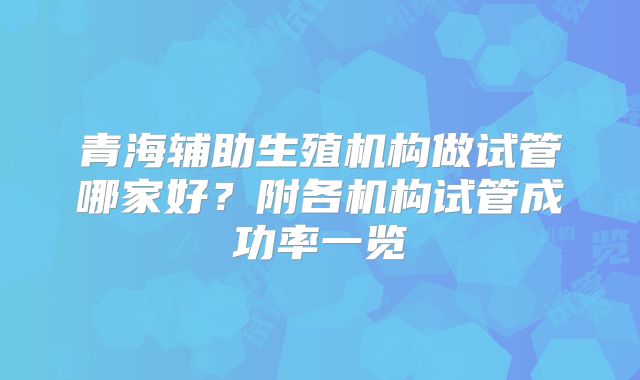 青海辅助生殖机构做试管哪家好？附各机构试管成功率一览