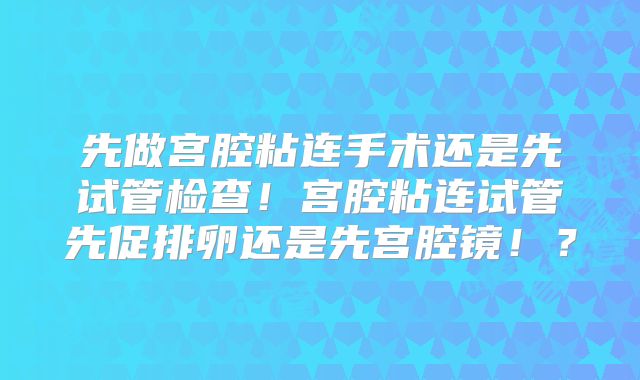 先做宫腔粘连手术还是先试管检查！宫腔粘连试管先促排卵还是先宫腔镜！？