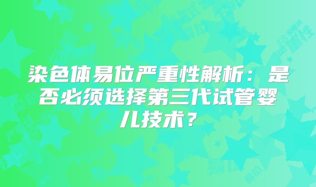 染色体易位严重性解析：是否必须选择第三代试管婴儿技术？