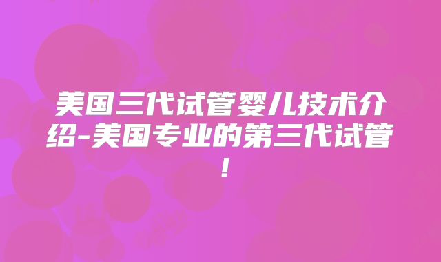 美国三代试管婴儿技术介绍-美国专业的第三代试管！