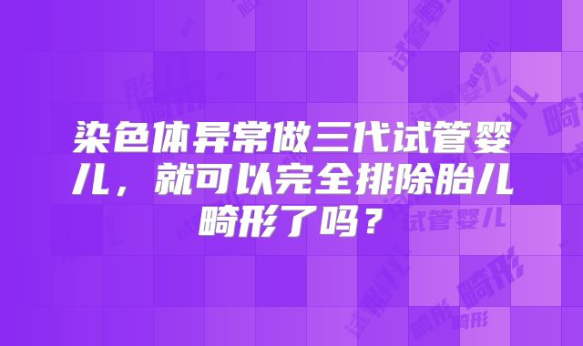 染色体异常做三代试管婴儿,就可以完全排除胎儿畸形了吗?