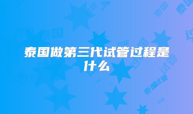 泰国做第三代试管过程是什么