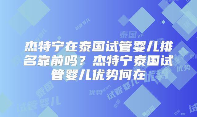 杰特宁在泰国试管婴儿排名靠前吗?杰特宁泰国试管婴儿优势何在