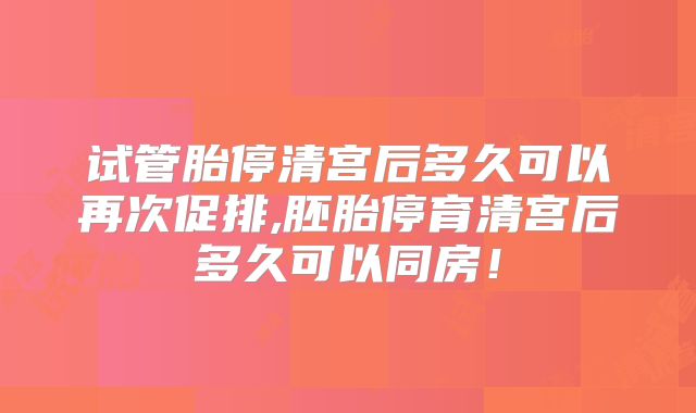 试管胎停清宫后多久可以再次促排,胚胎停育清宫后多久可以同房！