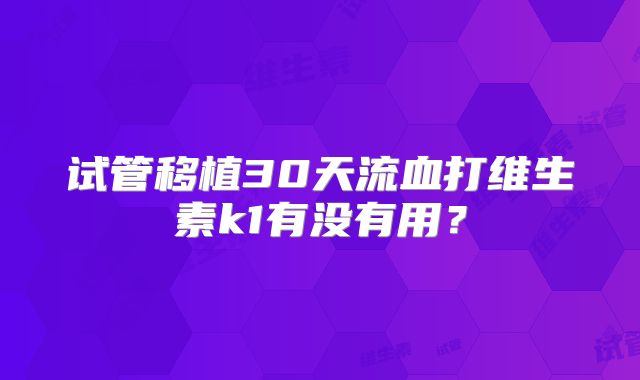 试管移植30天流血打维生素k1有没有用？