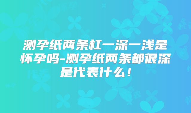 测孕纸两条杠一深一浅是怀孕吗-测孕纸两条都很深是代表什么！