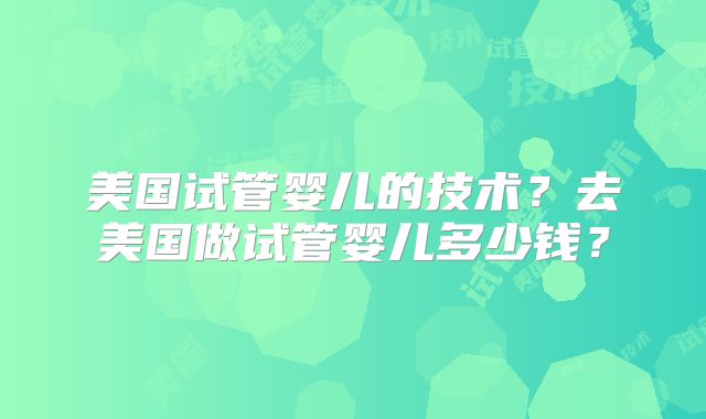 美国试管婴儿的技术？去美国做试管婴儿多少钱？