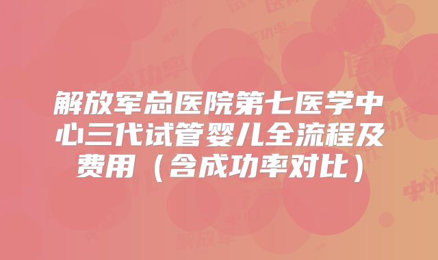 解放军总医院第七医学中心三代试管婴儿全流程及费用（含成功率对比）
