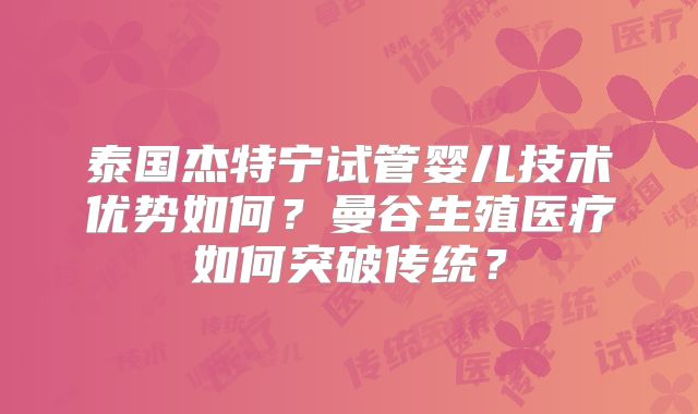 泰国杰特宁试管婴儿技术优势如何？曼谷生殖医疗如何突破传统？