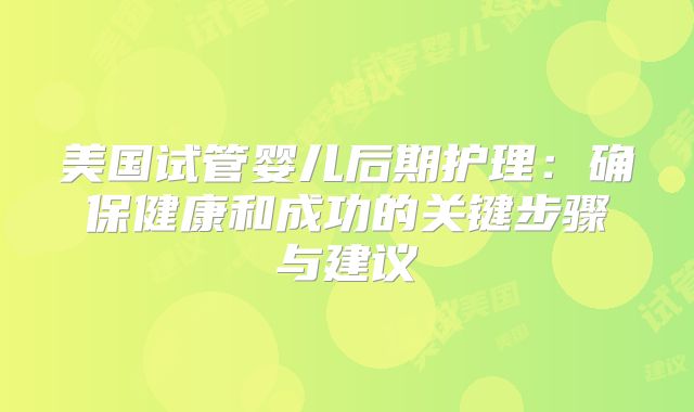 美国试管婴儿后期护理：确保健康和成功的关键步骤与建议
