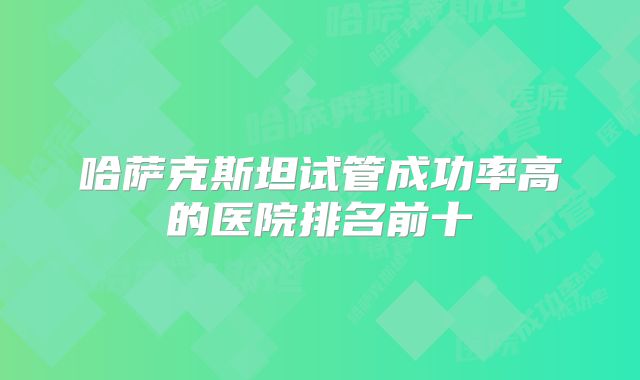 哈萨克斯坦试管成功率高的医院排名前十