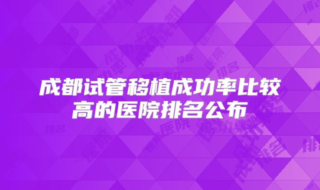 成都试管移植成功率比较高的医院排名公布