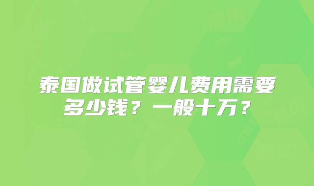 泰国做试管婴儿费用需要多少钱？一般十万？