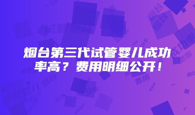 烟台第三代试管婴儿成功率高?费用明细公开!