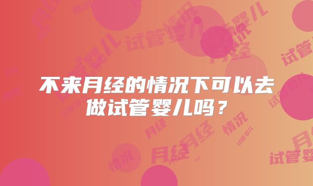 不来月经的情况下可以去做试管婴儿吗？