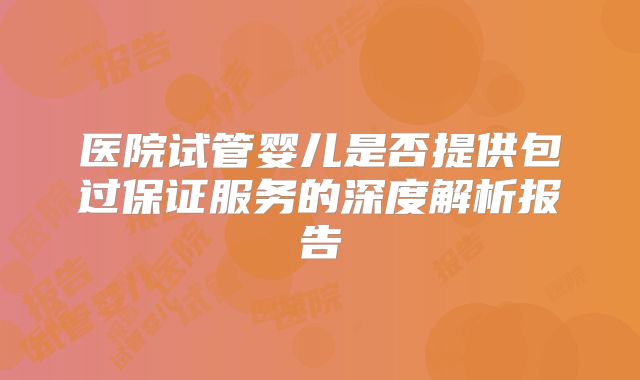 医院试管婴儿是否提供包过保证服务的深度解析报告