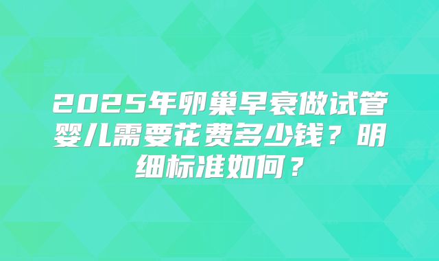 2025年卵巢早衰做试管婴儿需要花费多少钱？明细标准如何？